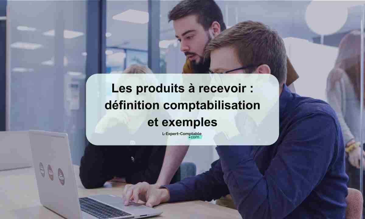 Les produits à recevoir définition comptabilisation et exemples